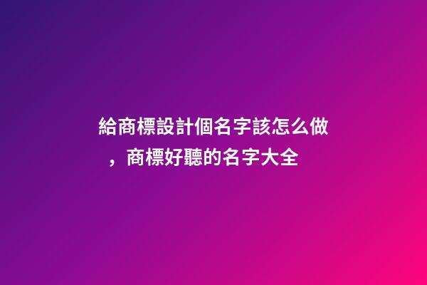 給商標設計個名字該怎么做，商標好聽的名字大全
